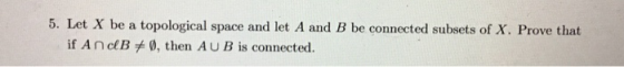 5. Let X be a topological space and let A and B be connected subsets of X. Prove that if AndB+, then AUB is connected.