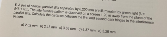 5. A pair of narrow, parallel slits separated by 0.200 mm are illuminated by green light (a 546.1 nm). The interference patte