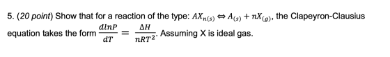 5. (20 point) Show that for a reaction of the type: AXn(s) A(s) + nx (g), the Clapeyron-Clausius dlnP AH equation takes the f