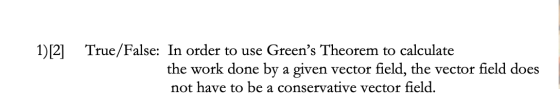 1)[2] True/False: In order to use Greens Theorem to calculate the work done by a given vector field, the vector field does n