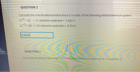 QUESTION 2 Calculate the overall electromotive force Ein Volts of the following electrochemical system: Al+3 + 3e --> Al redu