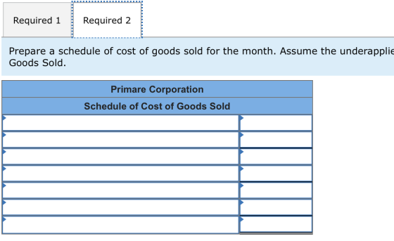 Required 1 Required 2 Prepare a schedule of cost of goods sold for the month. Assume the underapplie Goods Sold. Primare Corp