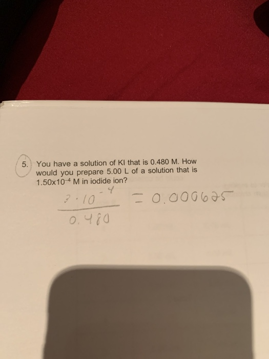 5 You have a solution of KI that is 0.480 M. How would you prepare 5.00 L of a solution that is 1.50x104 M in iodide ion? ? 1