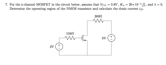 7. For the n-channel MOSFET in the circuit below, assume that VTN-0.9V, Kn-20 * 10-4V2) and λ 0. Determine the operating region of the NMOS transistor and calculate the drain current ip 300Ω 10k2 3V