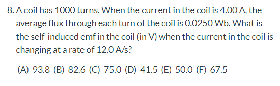 8. A coil has 1000 turns. When the current in the coil is 4.00 A, the average flux through each turn of the coil is 0.0250 Wb