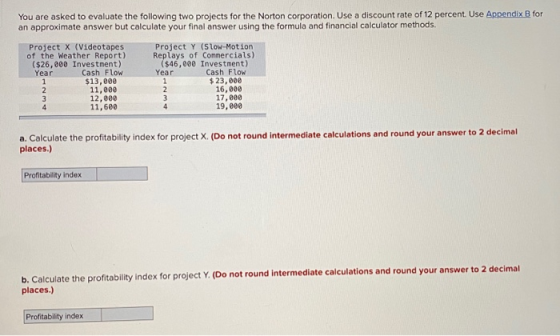 You are asked to evaluate the following two projects for the Norton corporation. Use a discount rate of 12 percent. Use Appen