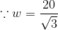 \because w= \frac{20}{\sqrt 3}