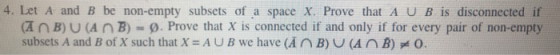 4·Let A and B be non-empty subsets of a space X. Prove that A U B is disconnected if A n B)U(A nB) 0. Prove that X is connect