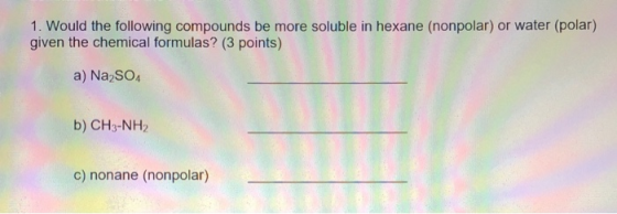 1. Would the following compounds be more soluble in hexane (nonpolar) or water (polar) given the chemical formulas? (3 points