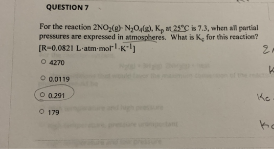 QUESTION 7 For the reaction 2NO2(g)-N204(g), Kat 25°C is 7.3, when all partial pressures are expressed in atmospheres. What i