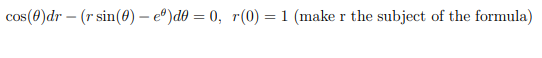 cos(()dr - (r sin(O) - e)de = 0, r(0) = 1 (make r the subject of the formula)