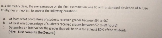 In a chemistry class, the average grade on the final examination was 60 with a standard deviation of 4. Use Chebyshevs theor