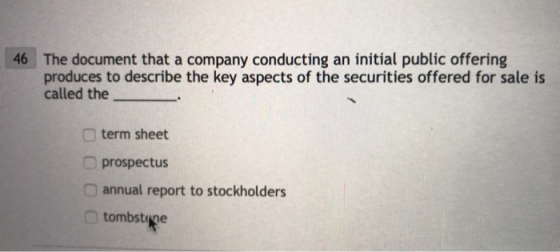 The document that a company conducting an initial public offering produces to describe the key aspects of the securities offered for sale is called the 46 term sheet O prospectus annual report to stockholders tombstige