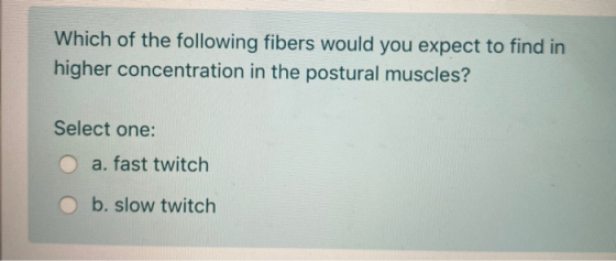 Which of the following fibers would you expect to find in higher concentration in the postural muscles? Select one: O a. fast