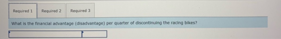 Required 1 Required 2 Required 3 What is the financial advantage (disadvantage) per quarter of discontinuing the racing bikes
