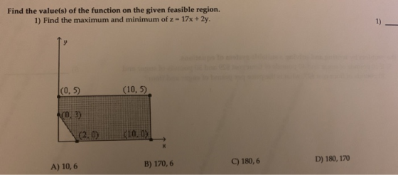 Find the value(s) of the function on the given feasible region. 1) Find the maximum and minimum of z = 17x + 2y. y (0,5) (10,