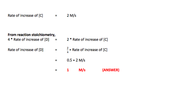 Rate of increase of [C] 2 M/s From reaction stoichiometry, 4* Rate of increase of [D] = 2* Rate of increase of [C] Rate of in