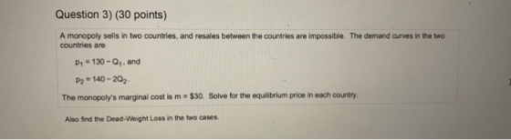 Question 3) (30 points) A monopoly sells in two countries, and resales between the countries are impossible. The demand curve