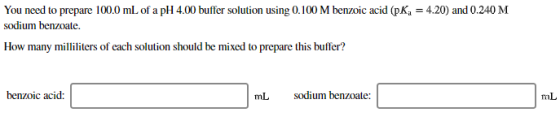 You need to prepare 100.0 mL of a pH 4.00 buffer solution using 0.100 M benzoic acid (pK; = 4.20) and 0.240 M sodium benzoate