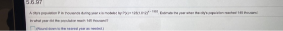 5.6.97 A citys population in thousands during year x is modeled by P(x)= 125(1.012)* 1992 Estimate the year when the citys