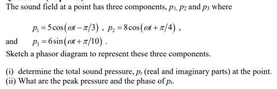 The sound field at a point has three components, pi. p2 and ps where and p.-6sin(or+π/10) Sketch a phasor diagram to represent these three components. (i) determine the total sound pressure, pt (real and imaginary parts) at the point. (ii) What are the peak pressure and the phase ofp