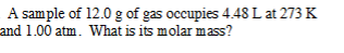 A sample of 12.0 g of gas occupies 4.48 L at 273 K and 1.00 atm. What is its molar mass?