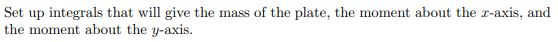 Set up integrals that will give the mass of the plate, the moment about the z-axis, and the moment about the y-axis.