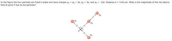 In the figure the four particles are fixed in place and have charges q1 = q2-3e, q3 = 3e, and q4--12e. Distance d field at point P due to the particles? 4.64 μm, what is the magnitude of the net electric 14 1 73 42