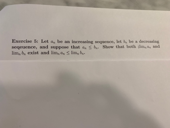 Exercise 5: Let an be an increasing sequence, let bn be a decreasing seqeuence, and suppose that an bn. Show that both ;limn