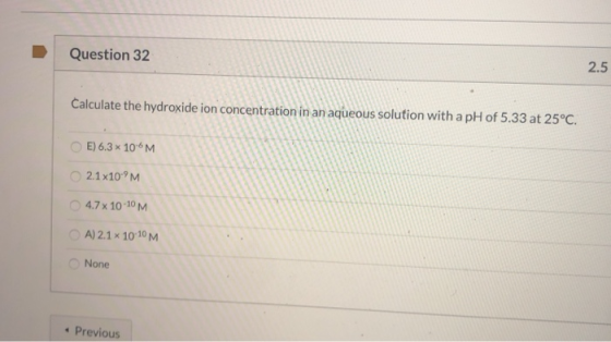 Question 32 2.5 Calculate the hydroxide ion concentration in an aqueous solution with a pH of 5.33 at 25°C. E) 6.3 * 106M 2.1
