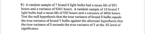 4) A random sample of 7 brand X light bulbs had a mean life of 891 hours and a variance of 9201 hours. A random sample of 10