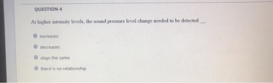 QUESTION 4 At higher intensity levels, the sound pressure level change needed to be detected O increases O decreases Ostays the same O there is no relationship