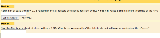 Part A A thin film of soap with n = 1.38 hanging in the air reflects dominantly red light with 2 = 648 nm. What is the minimu