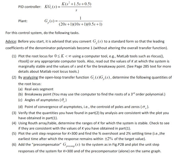 PID controller: KG (5) - K(s’+1.55 +0.5) Plant: G (s)=- 1 (20s +1)(10s +1)(0.5s +1) For this control system, do the following