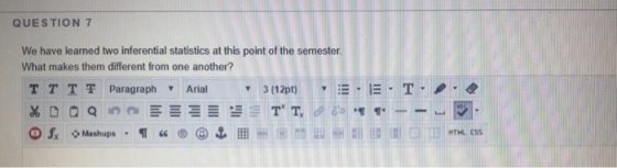 QUESTION 7 We have learned two inferential statistics at this point of the semester What makes them different from one another? T T T,F Paragraph ? Arial . +Mashups ? “ @ (9 ????? ? H ?? ? ? m me css |