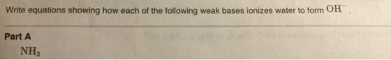 Write equations showing how each of the following weak bases ionizes water to form OH. Part A NH: