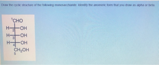 Draw the cyclic structure of the following monosaccharide. Identify the anomeric form that you draw as alpha or beta. Існо на