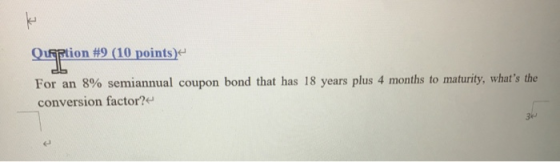 QiAption #9 (10 points) For an 8% semiannual coupon bond that has 18 years plus 4 months to maturity, whats the conversion f