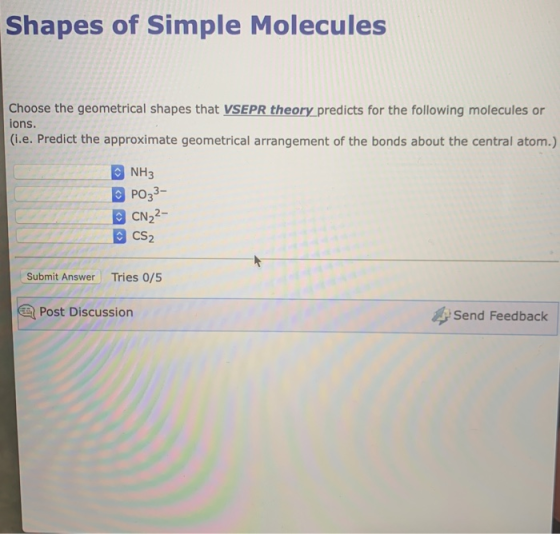Shapes of Simple Molecules Choose the geometrical shapes that VSEPR theory pred icts for the following molecules or ions. (i.