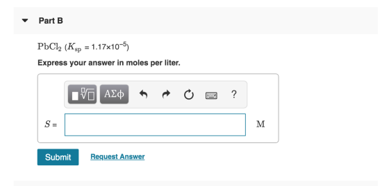 Part B PbCl2 (Ksp = 1.17x10-5) Express your answer in moles per liter. V ALO O O ? M Submit Request Answer