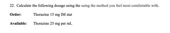 22. Calculate the following dosage using the using the method you feel most comfortable with. Order: Thorazine 15 mg IM stat