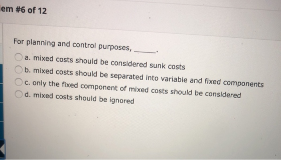 em #6 of 12 For planning and control purposes, a. mixed costs should be considered sunk costs b. mixed costs should be separa