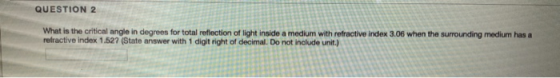 QUESTION 2 What is the critical angle in degrees for total reflection of light inside a medium with refractive index 3.06 whe