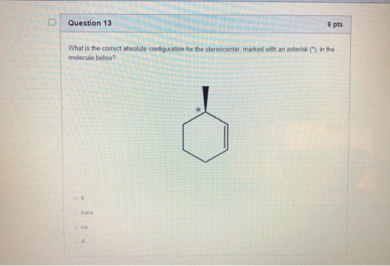 D Question 13 6 pts What is the correct absolute configuration for the stereocenter, marked with an asterisk (*), in the mole