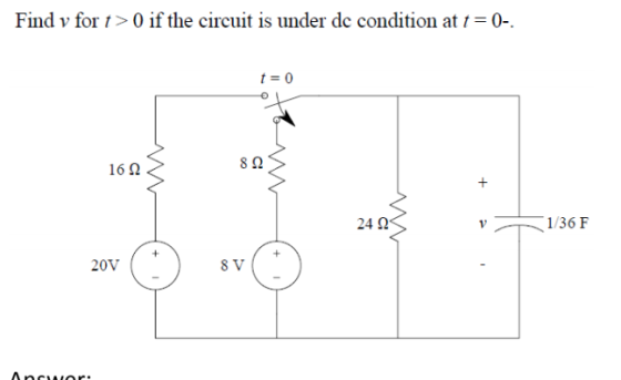 Find v for t>O if the circuit is under de condition at t=0-. t = 0 w 16 Ω 82 + 242 1/36 F + + 20V 8V Annor.