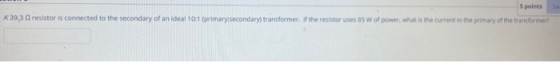 5 points A 39,3 resistor is connected to the secondary of an ideal 101 (primary secondary transformer. If the resistor uses 8