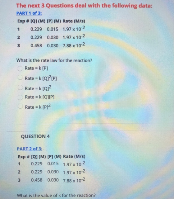 The next 3 Questions deal with the following data: PART 1 of 3: Exp #IQI(M) [P] (M) Rate (M/s) 1 0.229 0.015 1.97 x 10-2 2 0.