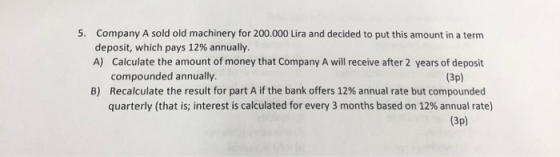 5. Company A sold old machinery for 200.000 Lira and decided to put this amount in a term deposit, which pays 12% annually. A