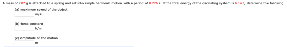 A mass of 207 g is attached to a spring and set into simple harmonic motion with a period of 0.226 s. If the total energy of
