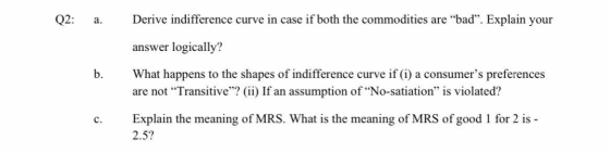 Q2: a. Derive indifference curve in case if both the commodities are “bad”. Explain your b. answer logically? What happens to